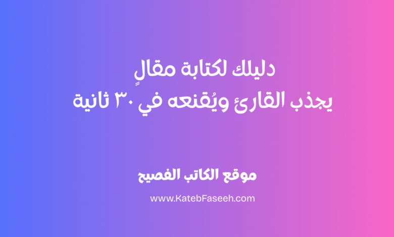 دليلك لكتابة مقالٍ يجذب القارئ ويُقنعه في ٣٠ ثانية